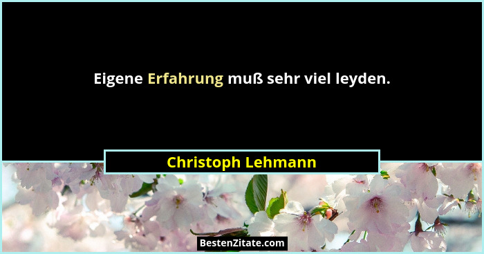 Eigene Erfahrung muß sehr viel leyden.... - Christoph Lehmann
