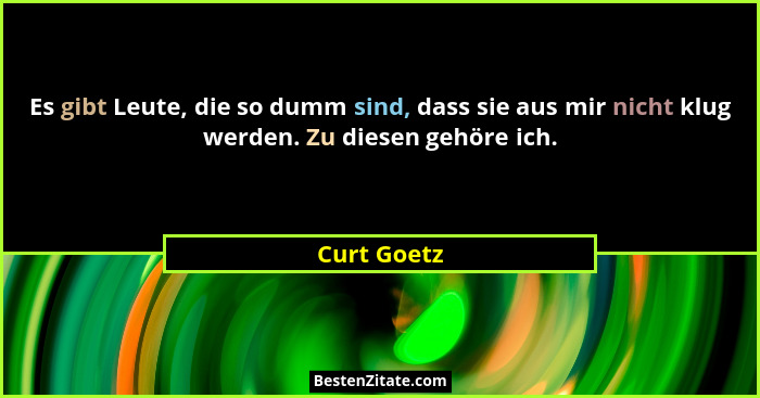Es gibt Leute, die so dumm sind, dass sie aus mir nicht klug werden. Zu diesen gehöre ich.... - Curt Goetz