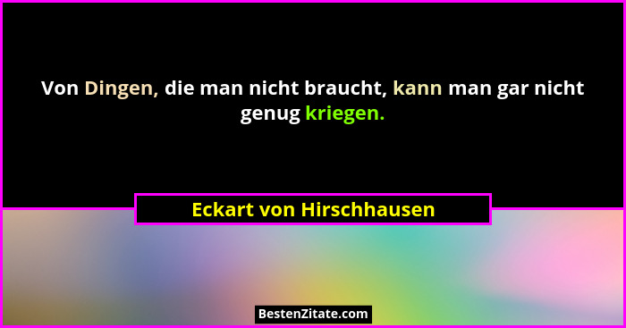 Von Dingen, die man nicht braucht, kann man gar nicht genug kriegen.... - Eckart von Hirschhausen