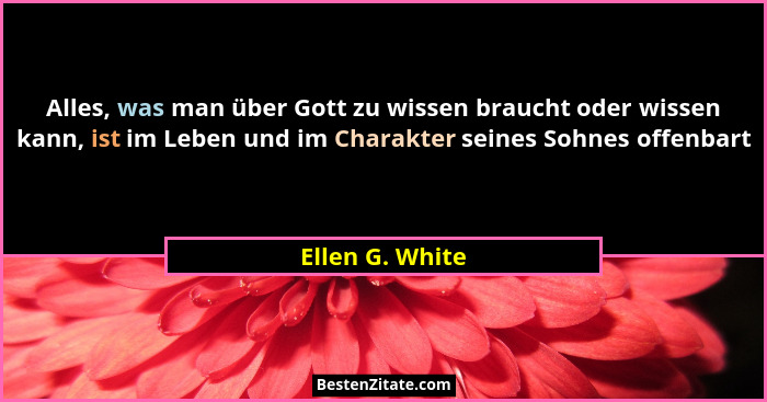Alles, was man über Gott zu wissen braucht oder wissen kann, ist im Leben und im Charakter seines Sohnes offenbart... - Ellen G. White