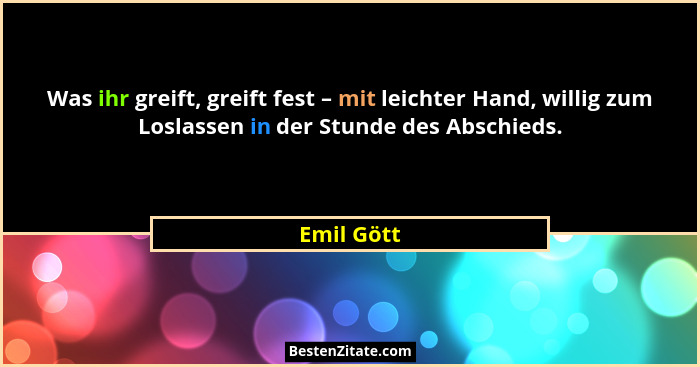 Was ihr greift, greift fest – mit leichter Hand, willig zum Loslassen in der Stunde des Abschieds.... - Emil Gött