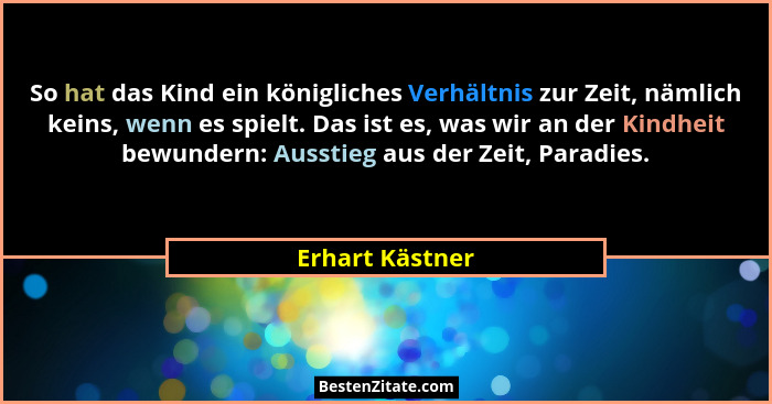 So hat das Kind ein königliches Verhältnis zur Zeit, nämlich keins, wenn es spielt. Das ist es, was wir an der Kindheit bewundern: Au... - Erhart Kästner