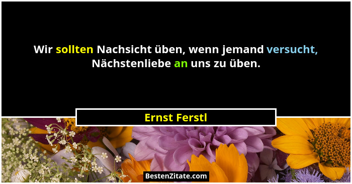 Wir sollten Nachsicht üben, wenn jemand versucht, Nächstenliebe an uns zu üben.... - Ernst Ferstl