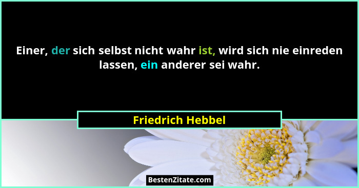 Einer, der sich selbst nicht wahr ist, wird sich nie einreden lassen, ein anderer sei wahr.... - Friedrich Hebbel