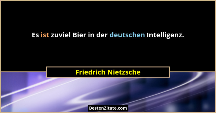 Es ist zuviel Bier in der deutschen Intelligenz.... - Friedrich Nietzsche