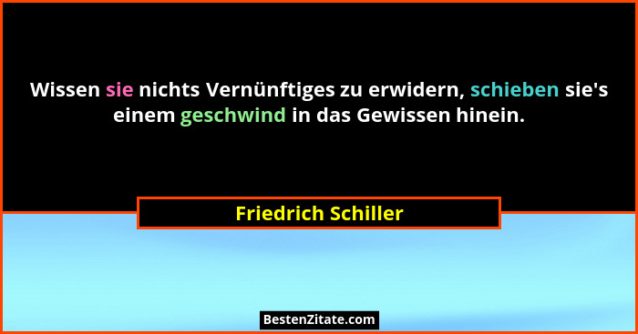 Wissen sie nichts Vernünftiges zu erwidern, schieben sie's einem geschwind in das Gewissen hinein.... - Friedrich Schiller