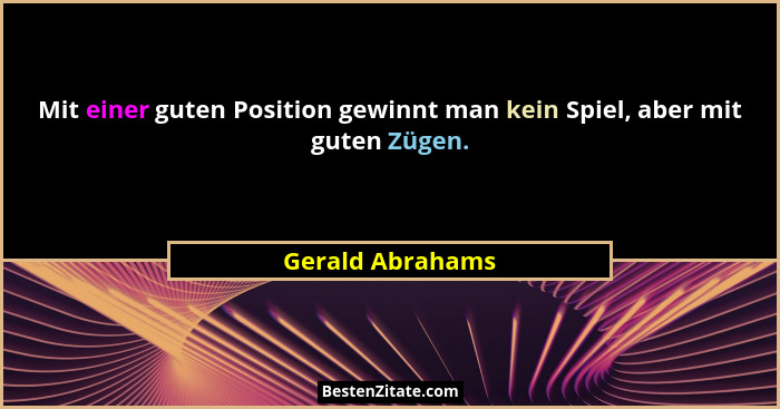 Mit einer guten Position gewinnt man kein Spiel, aber mit guten Zügen.... - Gerald Abrahams