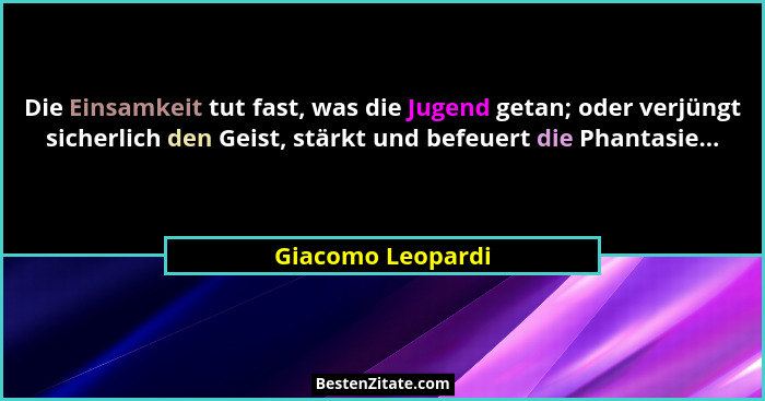 Die Einsamkeit tut fast, was die Jugend getan; oder verjüngt sicherlich den Geist, stärkt und befeuert die Phantasie...... - Giacomo Leopardi