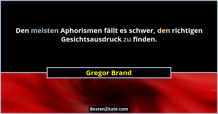 Den meisten Aphorismen fällt es schwer, den richtigen Gesichtsausdruck zu finden.... - Gregor Brand