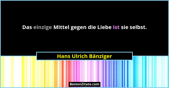 Das einzige Mittel gegen die Liebe ist sie selbst.... - Hans Ulrich Bänziger
