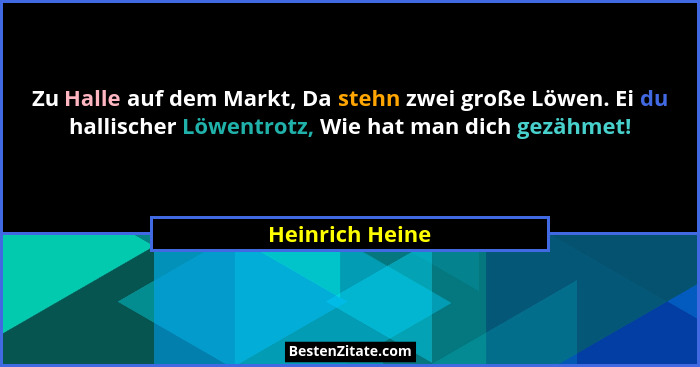 Zu Halle auf dem Markt, Da stehn zwei große Löwen. Ei du hallischer Löwentrotz, Wie hat man dich gezähmet!... - Heinrich Heine