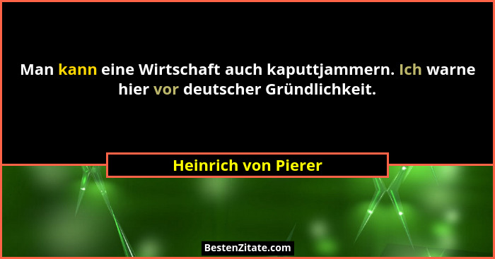 Man kann eine Wirtschaft auch kaputtjammern. Ich warne hier vor deutscher Gründlichkeit.... - Heinrich von Pierer