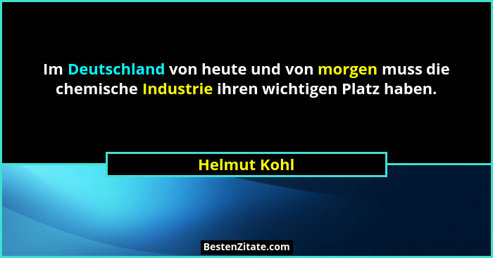 Im Deutschland von heute und von morgen muss die chemische Industrie ihren wichtigen Platz haben.... - Helmut Kohl