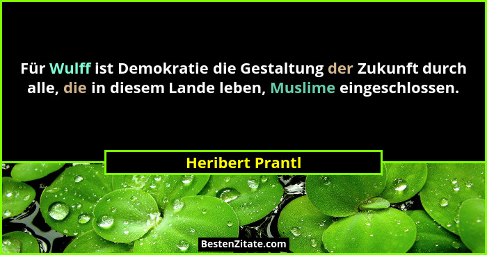 Für Wulff ist Demokratie die Gestaltung der Zukunft durch alle, die in diesem Lande leben, Muslime eingeschlossen.... - Heribert Prantl