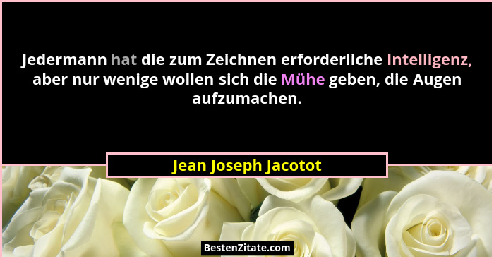 Jedermann hat die zum Zeichnen erforderliche Intelligenz, aber nur wenige wollen sich die Mühe geben, die Augen aufzumachen.... - Jean Joseph Jacotot
