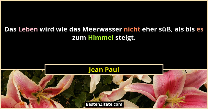 Das Leben wird wie das Meerwasser nicht eher süß, als bis es zum Himmel steigt.... - Jean Paul