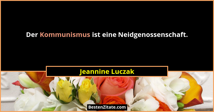 Der Kommunismus ist eine Neidgenossenschaft.... - Jeannine Luczak