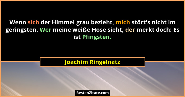 Wenn sich der Himmel grau bezieht, mich stört's nicht im geringsten. Wer meine weiße Hose sieht, der merkt doch: Es ist Pfing... - Joachim Ringelnatz