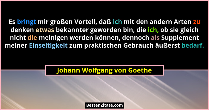 Es bringt mir großen Vorteil, daß ich mit den andern Arten zu denken etwas bekannter geworden bin, die ich, ob sie gleich... - Johann Wolfgang von Goethe