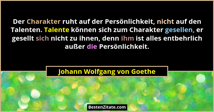 Der Charakter ruht auf der Persönlichkeit, nicht auf den Talenten. Talente können sich zum Charakter gesellen, er gesellt... - Johann Wolfgang von Goethe