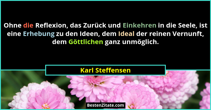 Ohne die Reflexion, das Zurück und Einkehren in die Seele, ist eine Erhebung zu den Ideen, dem Ideal der reinen Vernunft, dem Göttli... - Karl Steffensen
