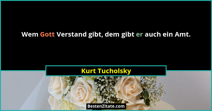 Wem Gott Verstand gibt, dem gibt er auch ein Amt.... - Kurt Tucholsky