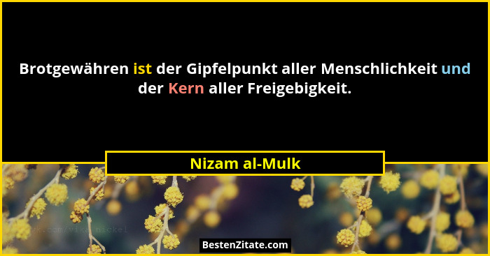 Brotgewähren ist der Gipfelpunkt aller Menschlichkeit und der Kern aller Freigebigkeit.... - Nizam al-Mulk