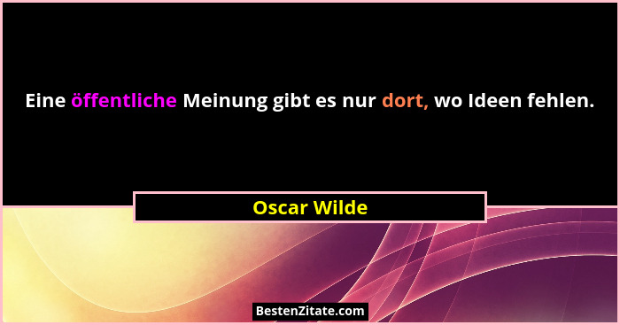 Eine öffentliche Meinung gibt es nur dort, wo Ideen fehlen.... - Oscar Wilde