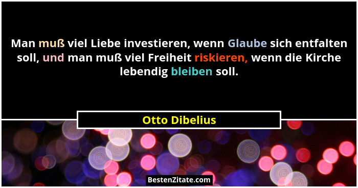 Man muß viel Liebe investieren, wenn Glaube sich entfalten soll, und man muß viel Freiheit riskieren, wenn die Kirche lebendig bleiben... - Otto Dibelius
