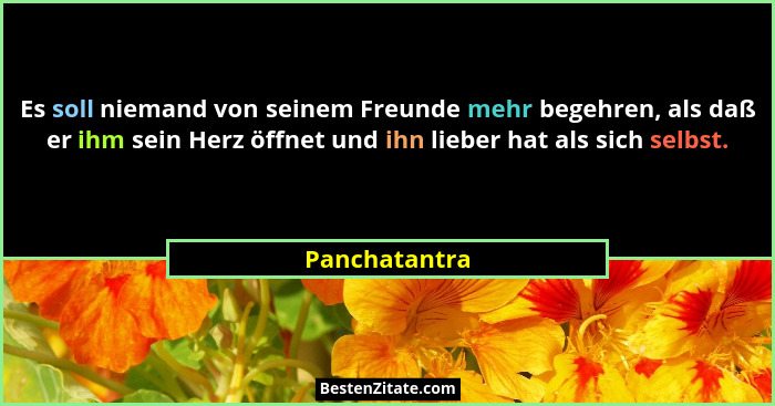 Es soll niemand von seinem Freunde mehr begehren, als daß er ihm sein Herz öffnet und ihn lieber hat als sich selbst.... - Panchatantra