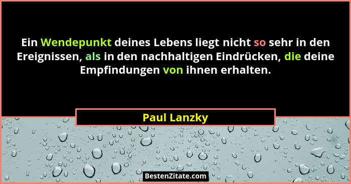 Ein Wendepunkt deines Lebens liegt nicht so sehr in den Ereignissen, als in den nachhaltigen Eindrücken, die deine Empfindungen von ihne... - Paul Lanzky