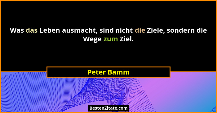 Was das Leben ausmacht, sind nicht die Ziele, sondern die Wege zum Ziel.... - Peter Bamm