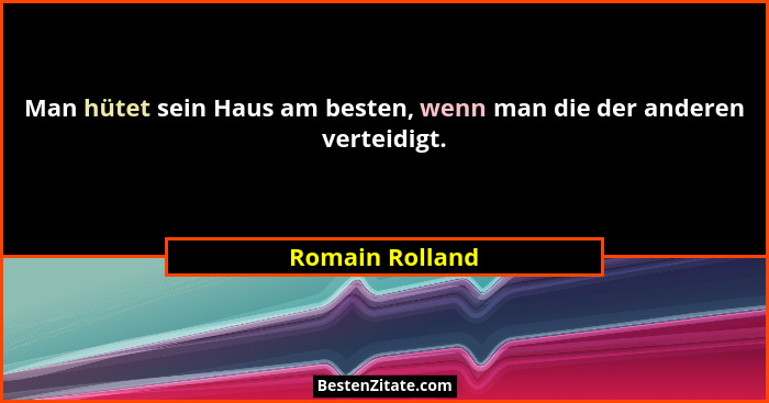 Man hütet sein Haus am besten, wenn man die der anderen verteidigt.... - Romain Rolland