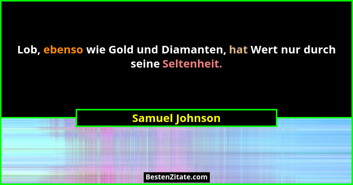 Lob, ebenso wie Gold und Diamanten, hat Wert nur durch seine Seltenheit.... - Samuel Johnson