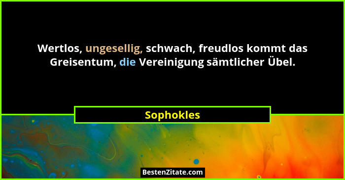 Wertlos, ungesellig, schwach, freudlos kommt das Greisentum, die Vereinigung sämtlicher Übel.... - Sophokles