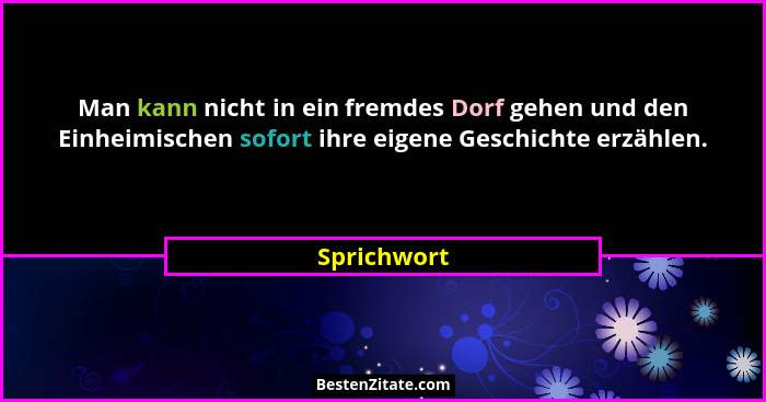 Man kann nicht in ein fremdes Dorf gehen und den Einheimischen sofort ihre eigene Geschichte erzählen.... - Sprichwort