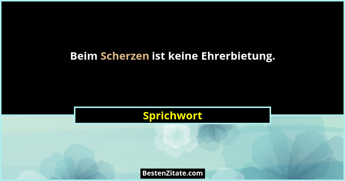 Beim Scherzen ist keine Ehrerbietung.... - Sprichwort
