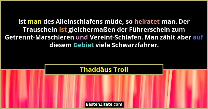 Ist man des Alleinschlafens müde, so heiratet man. Der Trauschein ist gleichermaßen der Führerschein zum Getrennt-Marschieren und Ver... - Thaddäus Troll