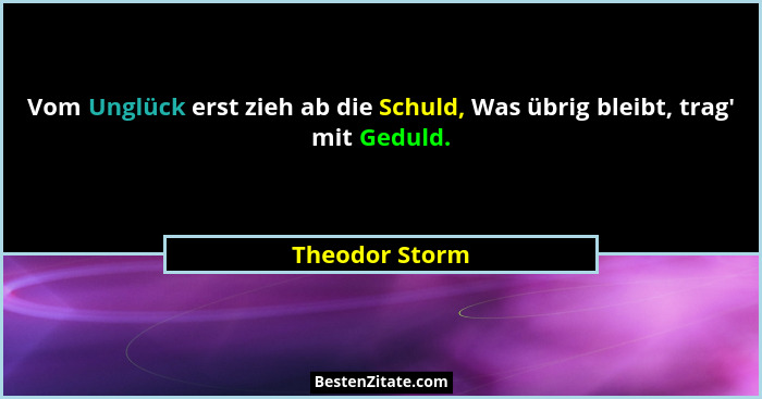 Vom Unglück erst zieh ab die Schuld, Was übrig bleibt, trag' mit Geduld.... - Theodor Storm