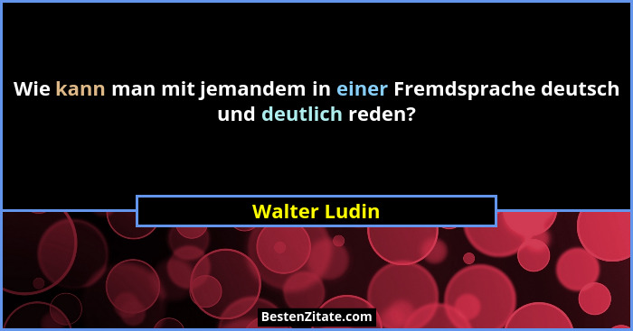Wie kann man mit jemandem in einer Fremdsprache deutsch und deutlich reden?... - Walter Ludin