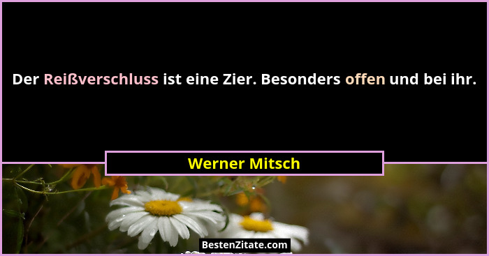 Der Reißverschluss ist eine Zier. Besonders offen und bei ihr.... - Werner Mitsch
