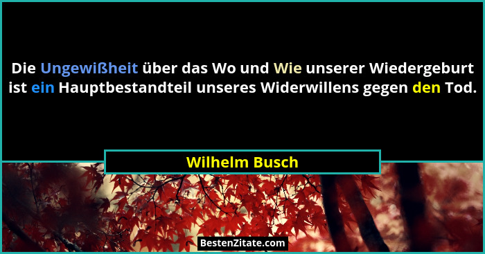 Die Ungewißheit über das Wo und Wie unserer Wiedergeburt ist ein Hauptbestandteil unseres Widerwillens gegen den Tod.... - Wilhelm Busch