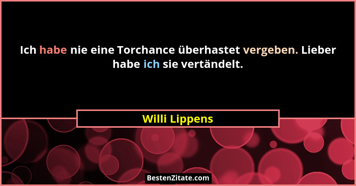 Ich habe nie eine Torchance überhastet vergeben. Lieber habe ich sie vertändelt.... - Willi Lippens