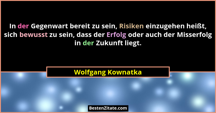 In der Gegenwart bereit zu sein, Risiken einzugehen heißt, sich bewusst zu sein, dass der Erfolg oder auch der Misserfolg in der Z... - Wolfgang Kownatka