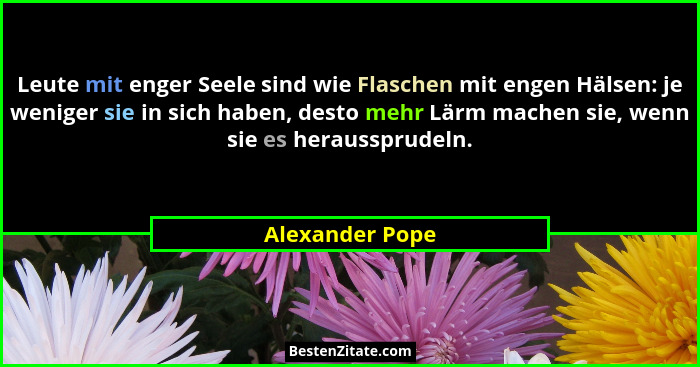 Leute mit enger Seele sind wie Flaschen mit engen Hälsen: je weniger sie in sich haben, desto mehr Lärm machen sie, wenn sie es herau... - Alexander Pope