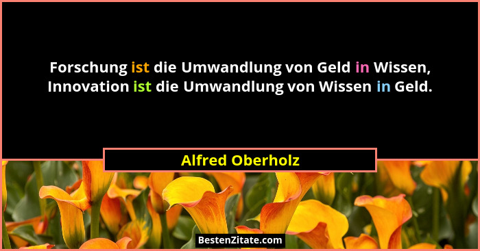 Forschung ist die Umwandlung von Geld in Wissen, Innovation ist die Umwandlung von Wissen in Geld.... - Alfred Oberholz