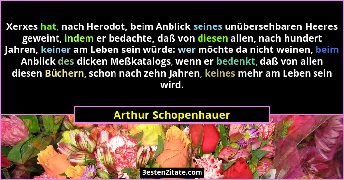 Xerxes hat, nach Herodot, beim Anblick seines unübersehbaren Heeres geweint, indem er bedachte, daß von diesen allen, nach hunde... - Arthur Schopenhauer