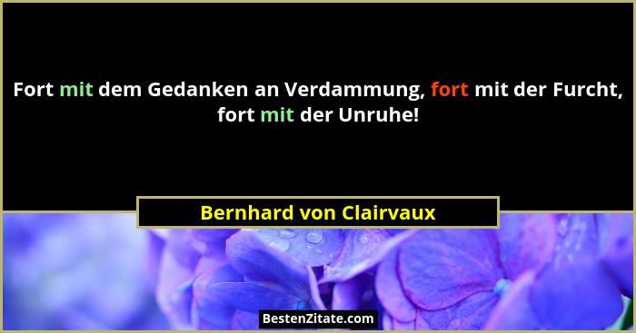 Fort mit dem Gedanken an Verdammung, fort mit der Furcht, fort mit der Unruhe!... - Bernhard von Clairvaux
