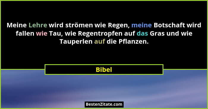 Meine Lehre wird strömen wie Regen, meine Botschaft wird fallen wie Tau, wie Regentropfen auf das Gras und wie Tauperlen auf die Pflanzen.... - Bibel