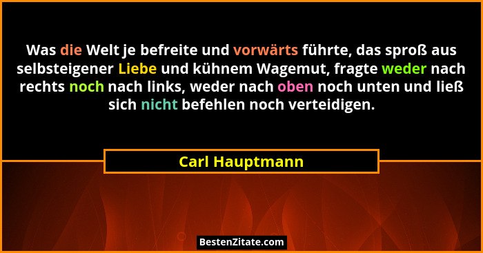 Was die Welt je befreite und vorwärts führte, das sproß aus selbsteigener Liebe und kühnem Wagemut, fragte weder nach rechts noch nac... - Carl Hauptmann